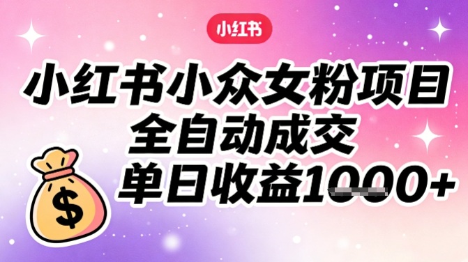 小红书小众女粉项目,全自动成交,单日收益多张-水滴知识网