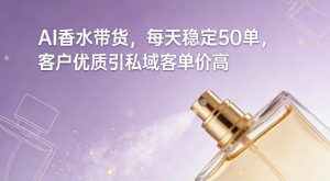 AI香水带货，每天稳定50单，客户优质引私域客单价高-水滴知识网