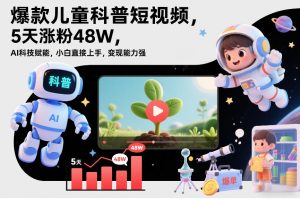 爆款儿童科普短视频，5天涨粉48W，AI科技赋能，小白直接上手，变现能力强，橱窗带货爆单不停-水滴知识网