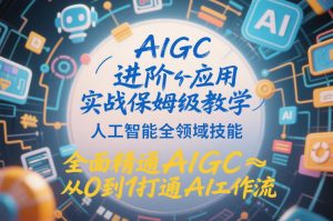 AIGC进阶应用实战保姆级教学，人工智能全领域技能，全面精通AIGC从0到1打通AI工作流-水滴知识网