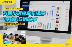 抖音小店爆单实战营,0基础到日销破万,可复制的抖店爆款打造课程-水滴知识网