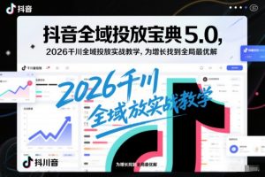 抖音全域投放宝典5.0,2026千川全域投放实战教学,为增长找到全局最优解-水滴知识网