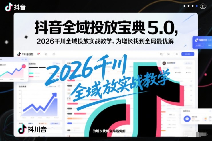 抖音全域投放宝典5.0,2026千川全域投放实战教学,为增长找到全局最优解-水滴知识网