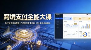 跨境支付全能大课，系统理论多维覆盖，产品原型拿来即用，实战案例全面解析-水滴知识网