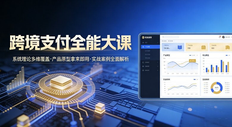 跨境支付全能大课，系统理论多维覆盖，产品原型拿来即用，实战案例全面解析-水滴知识网
