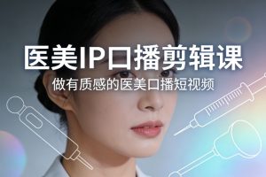 医美IP口播剪辑课,做有质感的医美口播短视频-水滴知识网