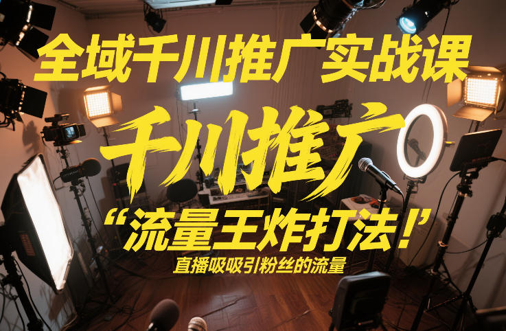 全域千川推广实战课，这课直接把“流量王炸打法”给你怼到手里，千川打爆直播间（2026年2月）-水滴知识网