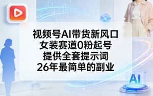 视频号AI带货新风口,女装赛道0粉起号,提供全套提示词,26年最简单的副业-水滴知识网