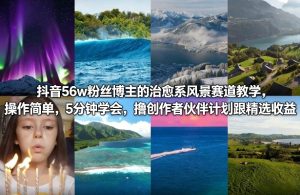 抖音56w粉丝博主的治愈系风景赛道教学，操作简单，5分钟学会，撸创作者伙伴计划跟精选收益-水滴知识网