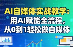 AI自媒体实战教学：用AI赋能全流程，从0到1轻松做自媒体-水滴知识网