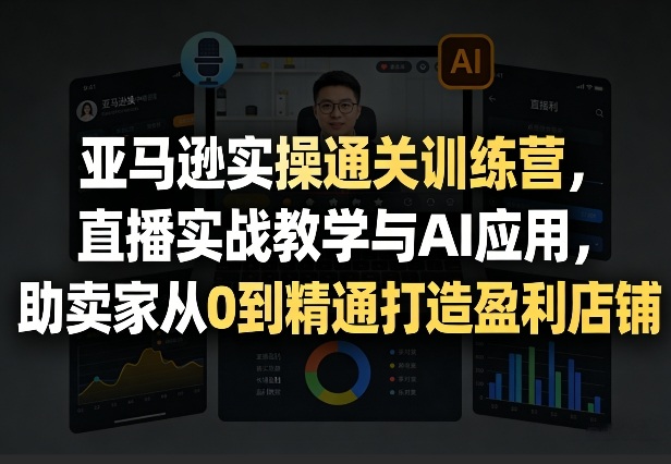 亚马逊实操通关训练营,直播实战教学与AI应用,助卖家从0到精通打造盈利店铺(更新3月23日)-水滴知识网