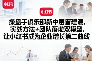 操盘手俱乐部新中层管理课，实战方法+团队落地双模型，让小红书成为企业增长第二曲线-水滴知识网