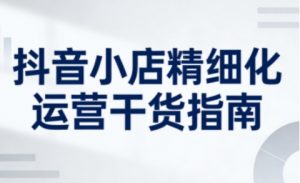 抖音小店精细化运营干货指南新版，助力商家系统提升店铺运营能力（更新26年3月）-水滴知识网