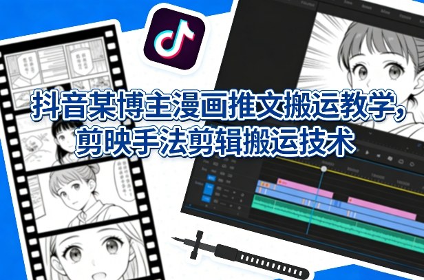 抖音某博主漫画推文搬运教学,剪映手法剪辑搬运技术-水滴知识网