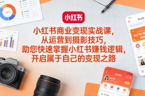 小红书商业变现实战课,从运营到摄影技巧,助您快速掌握小红书賺钱逻辑,开启属于自己的变现之路-水滴知识网