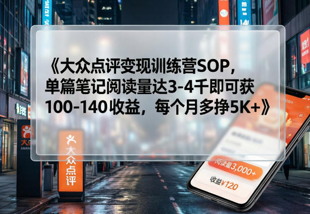 大众点评变现训练营SOP,单篇笔记阅读量达3-4千即可获100-140收益,每个月多挣5K+-水滴知识网