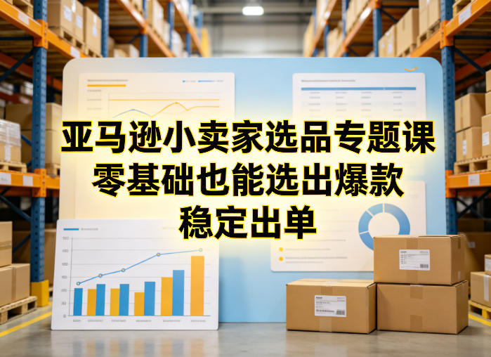 亚马逊小卖家选品专题课,零基础也能选出爆款,稳定出单-水滴知识网