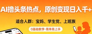 AI撸头条热点,原创变现日入1k+,适合人群:宝妈、学生党、上班族,0基础教学,简单易上手【揭秘】-水滴知识网