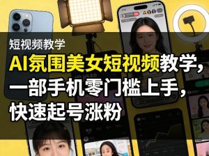 AI氛围美女短视频教学,一部手机零门槛上手,快速起号涨粉-水滴知识网
