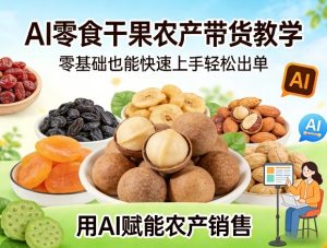 AI零食干果农产带货教学，零基础也能快速上手轻松出单，用AI赋能农产销售-水滴知识网
