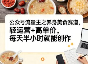 公众号流量主之养身美食赛道,轻运营+高单价,每天半小时就能创作-水滴知识网