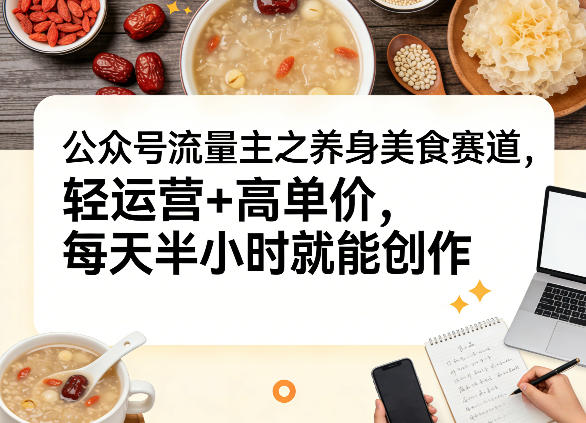 公众号流量主之养身美食赛道,轻运营+高单价,每天半小时就能创作-水滴知识网