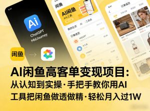 AI闲鱼高客单变现项目,从认知到实操,手把手教你用AI工具把闲鱼做透做精,轻松月入过1W-水滴知识网