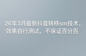 26年3月最新抖音转移sm技术，效果自行测试，不保证百分百-水滴知识网