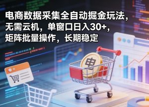 独家电商数据采集全自动掘金玩法,无需云机,单窗口日入30+,矩阵批量操作,长期稳定【揭秘】-水滴知识网