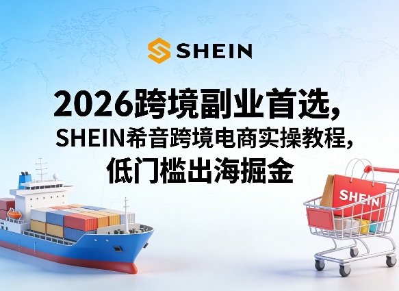 2026跨境副业首选，SHEIN希音跨境电商实操教程，低门槛出海掘金-水滴知识网