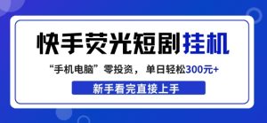 快手荧光短剧挂G项目,无脑操作,单日一天轻松300+,看完直接上手【揭秘】-水滴知识网