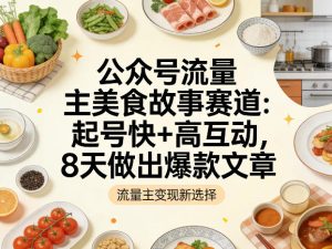 公众号流量主之美食故事赛道,起号快+高互动,8天就能做出爆款文章-水滴知识网
