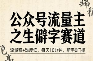 公众号流量主之生僻字赛道,流量稳+难度低,每天10分钟,新手0门槛-水滴知识网