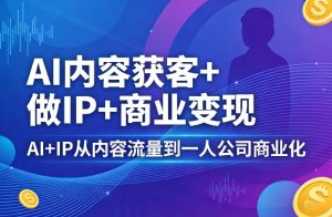 AI内容获客+做IP+商业变现,AI+IP从内容流量到一人公司商业化-水滴知识网