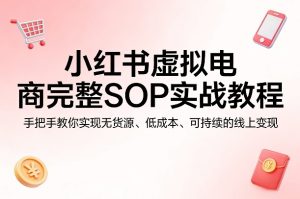 小红书虚拟电商完整SOP实战教程,手把手教你,实现无货源、低成本、可持续的线上变现-水滴知识网