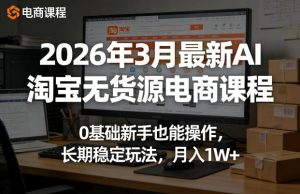 2026年3月最新AI淘宝无货源电商课程,0基础新手也能操作,长期稳定玩法,月入1W+-水滴知识网