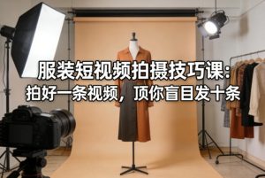 服装短视频拍摄技巧课:拍好一条视频,顶你盲目发十条-水滴知识网