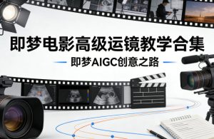 即梦电影高级运镜教学合集,即梦AIGC创意之路-水滴知识网