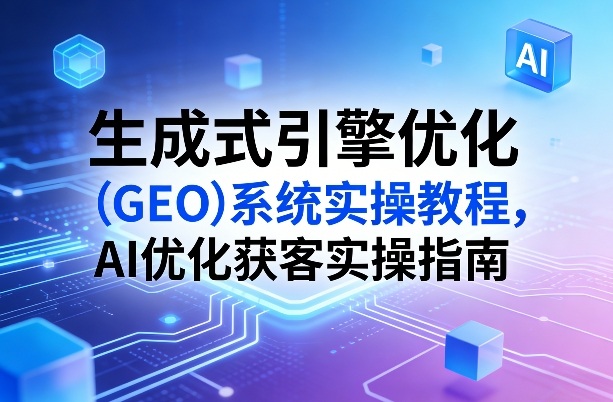 生成式引擎优化(GEO)系统实操教程,AI优化获客实操指南-水滴知识网