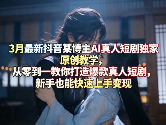 3月最新抖音某博主AI真人短剧独家原创教学,从零到一教你打造爆款真人短剧,新手也能快速上手变现-水滴知识网