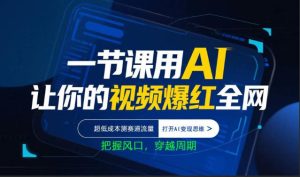 一节课用AI让你的视频爆红全网，超低成本测赛道流量，打开AI变现思维，把握风口，穿越周期-水滴知识网
