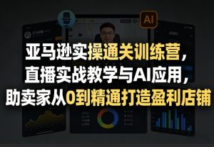 亚马逊实操通关训练营，直播实战教学与AI应用，助卖家从0到精通打造盈利店铺（更新4月29日）-水滴知识网
