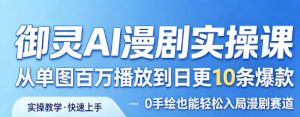 御灵AI漫剧实操课,从单图百万播放到日更10条爆款,0手绘也能轻松入局漫剧赛道-水滴知识网