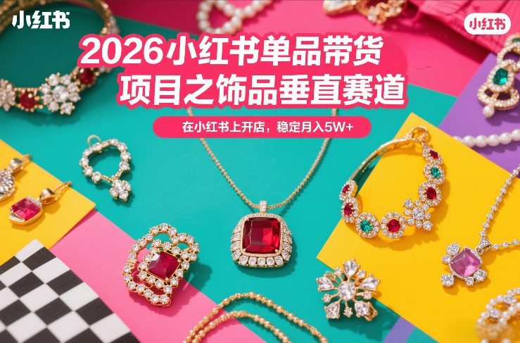 2026小红书单品带货项目之饰品垂直赛道,潮在小红书上开店,稳定月入5W+(更新0401)-水滴知识网