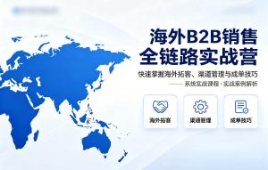 海外B2B销售全链路实战营,快速掌握海外拓客、渠道管理与成单技巧-水滴知识网