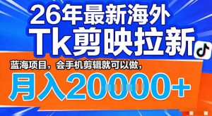 26年最新海外tk拉新掘金,蓝海项目,会手机剪辑就可以做,月入2w+【揭秘】-水滴知识网