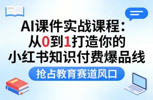 AI课件实战课程,从0到1打造你的小红书知识付费爆品线,抢占教育赛道风口-水滴知识网