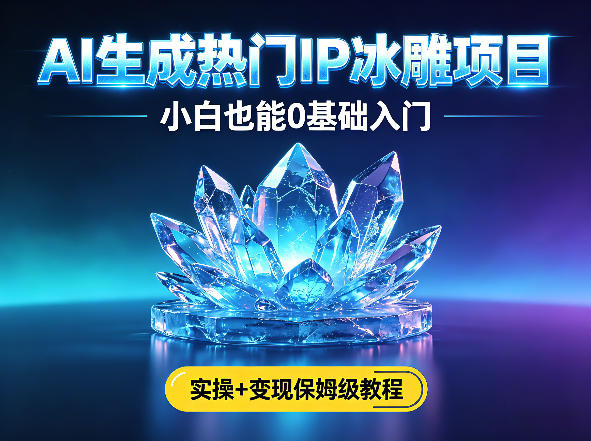 AI生成热门ip冰雕项目,小白也能0基础入门,实操+变现保姆级教程-水滴知识网