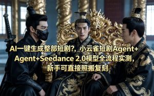 AI一键生成整部短剧?小云雀短剧Agent+Seedance 2.0模型全流程实测,新手可直接照搬复刻-水滴知识网