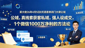 某大佬26年4月5日8天高客单闭门大课公域,真线索获客私域,强人设成交,1个微信1000W净利的方法论-水滴知识网